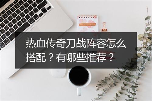 热血传奇刀战阵容怎么搭配？有哪些推荐？