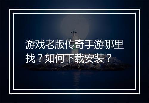 游戏老版传奇手游哪里找？如何下载安装？