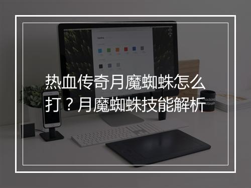 热血传奇月魔蜘蛛怎么打？月魔蜘蛛技能解析