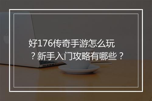 好176传奇手游怎么玩？新手入门攻略有哪些？