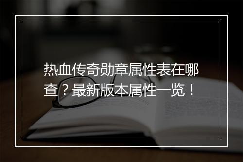 热血传奇勋章属性表在哪查？最新版本属性一览！