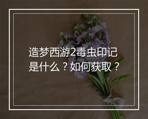 造梦西游2毒虫印记是什么？如何获取？
