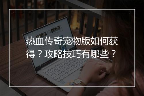 热血传奇宠物版如何获得？攻略技巧有哪些？