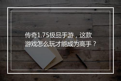 传奇1.75极品手游，这款游戏怎么玩才能成为高手？
