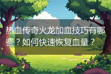热血传奇火龙加血技巧有哪些？如何快速恢复血量？