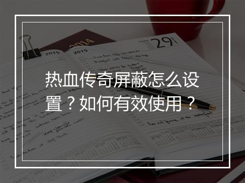 热血传奇屏蔽怎么设置？如何有效使用？