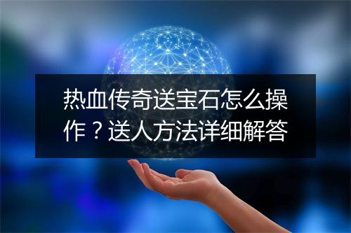 热血传奇送宝石怎么操作？送人方法详细解答