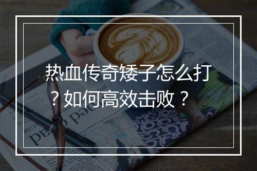 热血传奇矮子怎么打？如何高效击败？