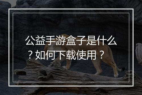 公益手游盒子是什么？如何下载使用？