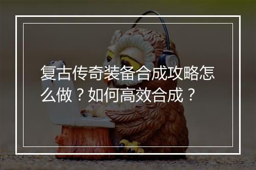 复古传奇装备合成攻略怎么做？如何高效合成？