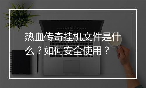 热血传奇挂机文件是什么？如何安全使用？