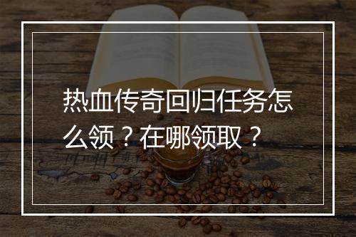 热血传奇回归任务怎么领？在哪领取？