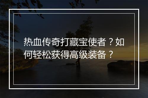 热血传奇打藏宝使者？如何轻松获得高级装备？