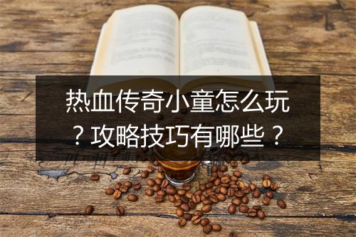 热血传奇小童怎么玩？攻略技巧有哪些？