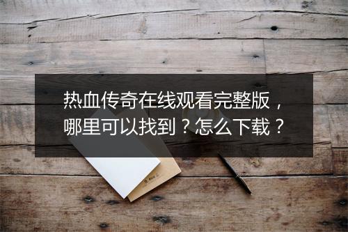热血传奇在线观看完整版，哪里可以找到？怎么下载？