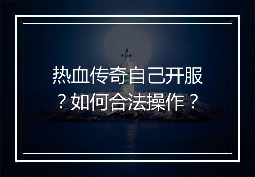 热血传奇自己开服？如何合法操作？
