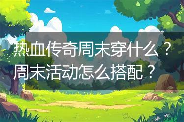 热血传奇周末穿什么？周末活动怎么搭配？