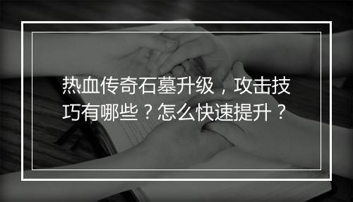热血传奇石墓升级，攻击技巧有哪些？怎么快速提升？
