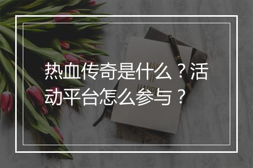 热血传奇是什么？活动平台怎么参与？