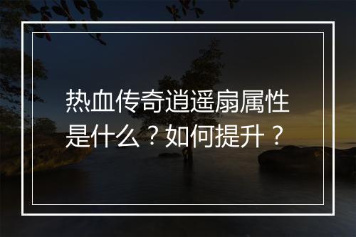 热血传奇逍遥扇属性是什么？如何提升？