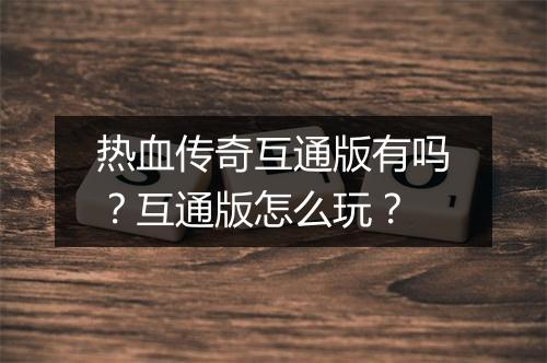热血传奇互通版有吗？互通版怎么玩？