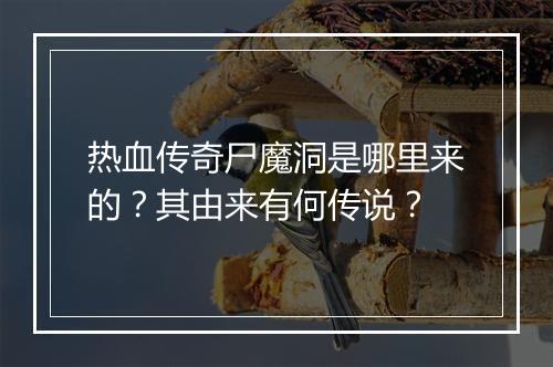 热血传奇尸魔洞是哪里来的？其由来有何传说？
