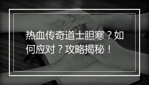 热血传奇道士胆寒？如何应对？攻略揭秘！