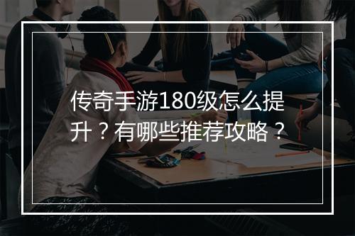 传奇手游180级怎么提升？有哪些推荐攻略？