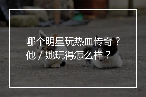 哪个明星玩热血传奇？他／她玩得怎么样？