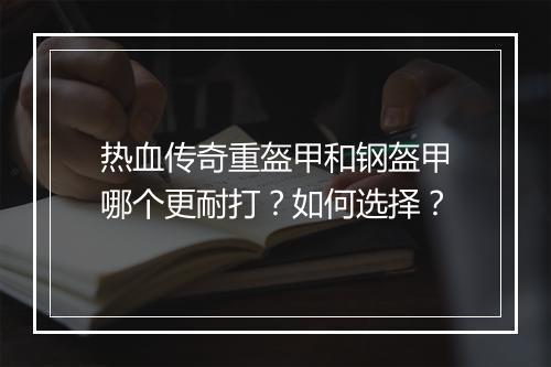 热血传奇重盔甲和钢盔甲哪个更耐打？如何选择？
