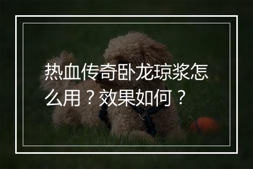 热血传奇卧龙琼浆怎么用？效果如何？