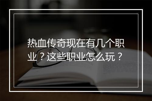 热血传奇现在有几个职业？这些职业怎么玩？