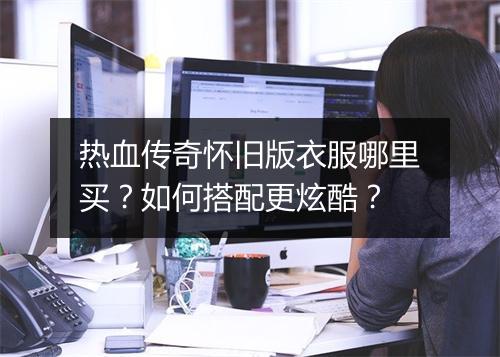 热血传奇怀旧版衣服哪里买？如何搭配更炫酷？