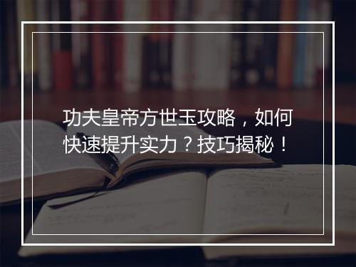功夫皇帝方世玉攻略，如何快速提升实力？技巧揭秘！