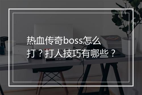 热血传奇boss怎么打？打人技巧有哪些？