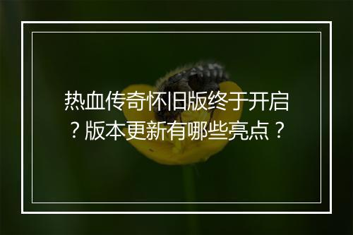 热血传奇怀旧版终于开启？版本更新有哪些亮点？