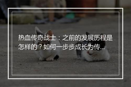 热血传奇战士：之前的发展历程是怎样的？如何一步步成长为传奇？