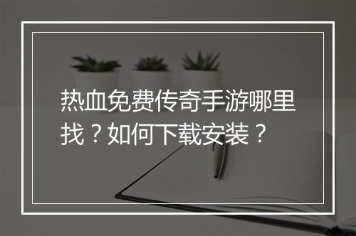 热血免费传奇手游哪里找？如何下载安装？