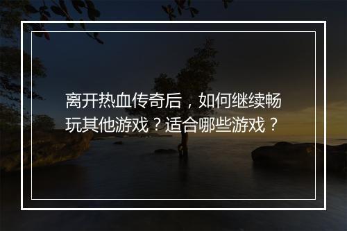 离开热血传奇后，如何继续畅玩其他游戏？适合哪些游戏？