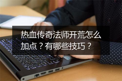 热血传奇法师开荒怎么加点？有哪些技巧？
