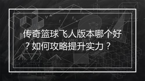 传奇篮球飞人版本哪个好？如何攻略提升实力？