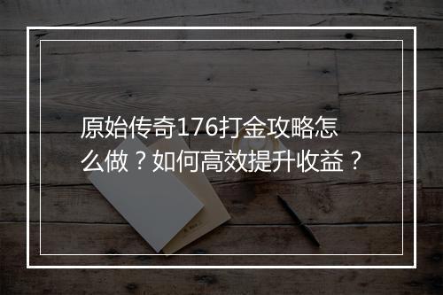 原始传奇176打金攻略怎么做？如何高效提升收益？