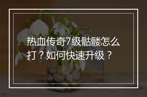 热血传奇7级骷髅怎么打？如何快速升级？