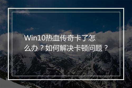 Win10热血传奇卡了怎么办？如何解决卡顿问题？