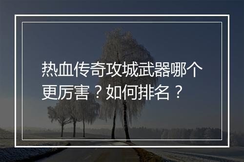 热血传奇攻城武器哪个更厉害？如何排名？
