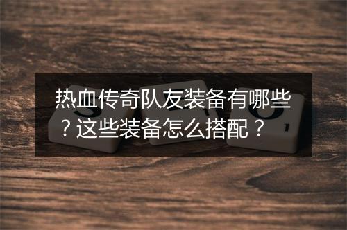 热血传奇队友装备有哪些？这些装备怎么搭配？