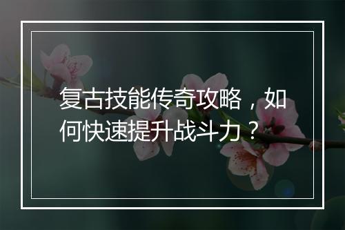 复古技能传奇攻略，如何快速提升战斗力？
