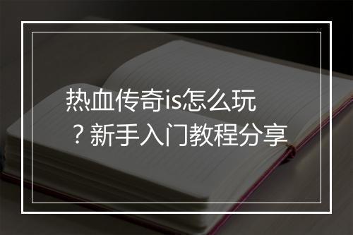 热血传奇is怎么玩？新手入门教程分享