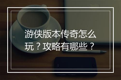 游侠版本传奇怎么玩？攻略有哪些？
