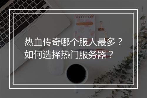 热血传奇哪个服人最多？如何选择热门服务器？